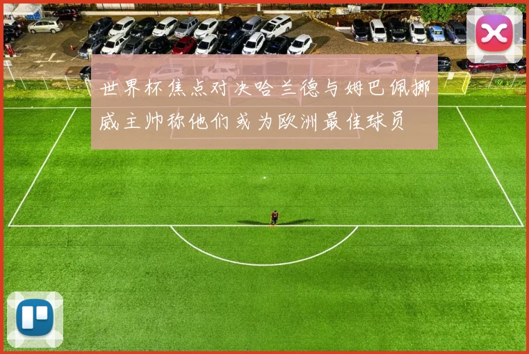 世界杯焦点对决哈兰德与姆巴佩挪威主帅称他们或为欧洲最佳球员