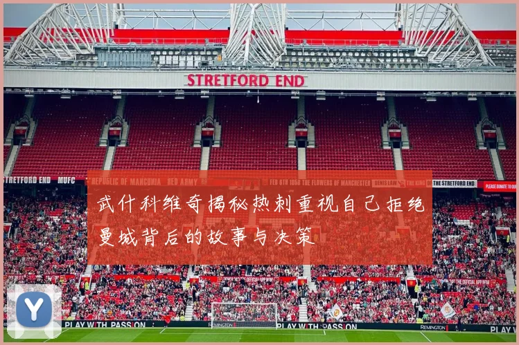 武什科维奇揭秘热刺重视自己拒绝曼城背后的故事与决策