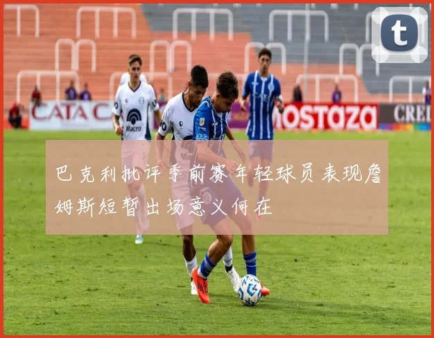 巴克利批评季前赛年轻球员表现詹姆斯短暂出场意义何在