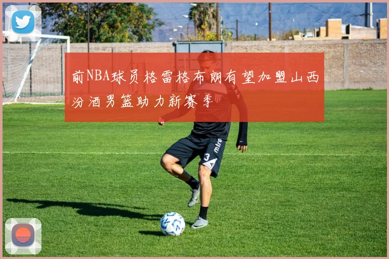 前NBA球员格雷格布朗有望加盟山西汾酒男篮助力新赛季