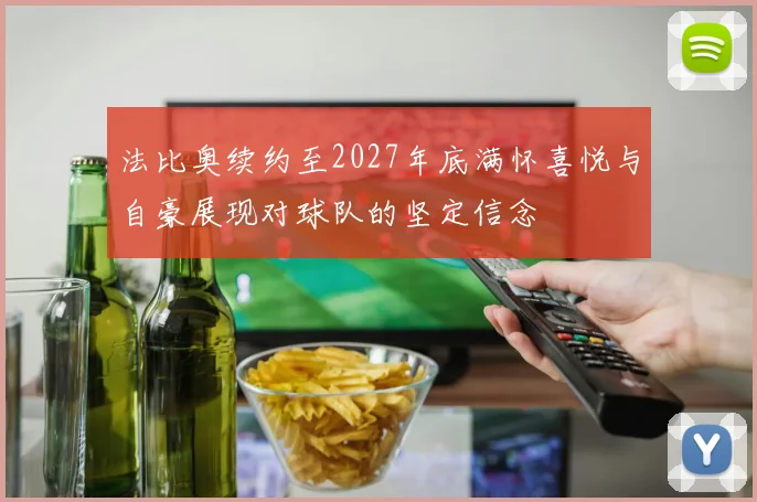 法比奥续约至2027年底满怀喜悦与自豪展现对球队的坚定信念