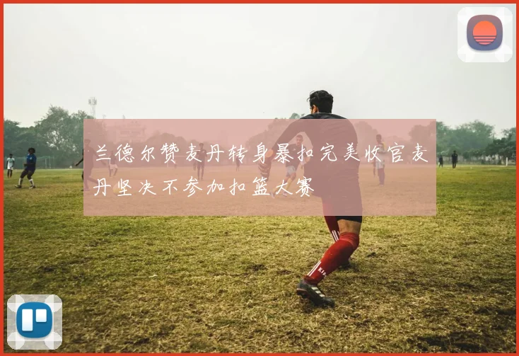 兰德尔赞麦丹转身暴扣完美收官麦丹坚决不参加扣篮大赛