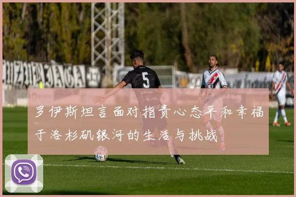 罗伊斯坦言面对指责心态平和幸福于洛杉矶银河的生活与挑战