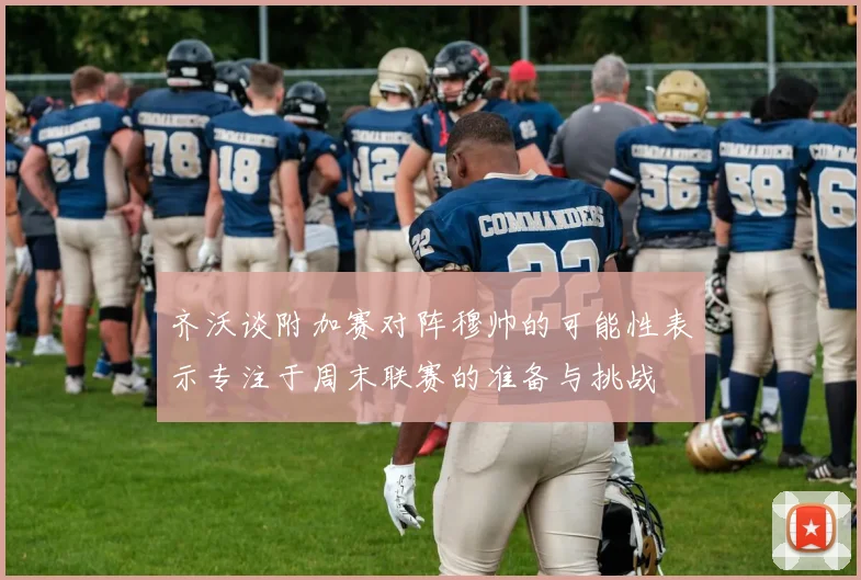 齐沃谈附加赛对阵穆帅的可能性表示专注于周末联赛的准备与挑战