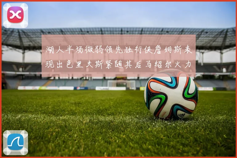 湖人半场微弱领先独行侠詹姆斯表现出色里夫斯紧随其后马绍尔火力全开