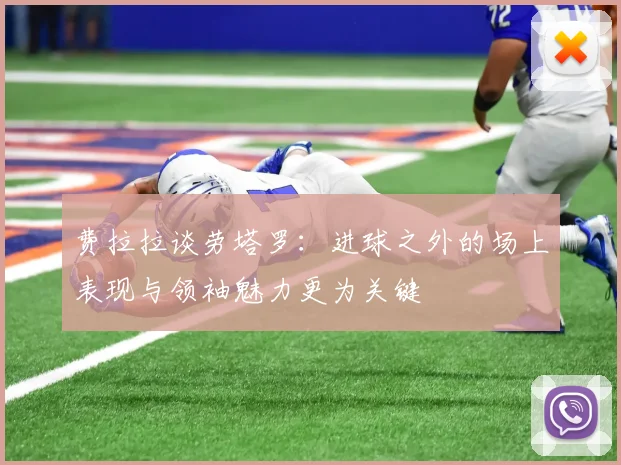费拉拉谈劳塔罗：进球之外的场上表现与领袖魅力更为关键