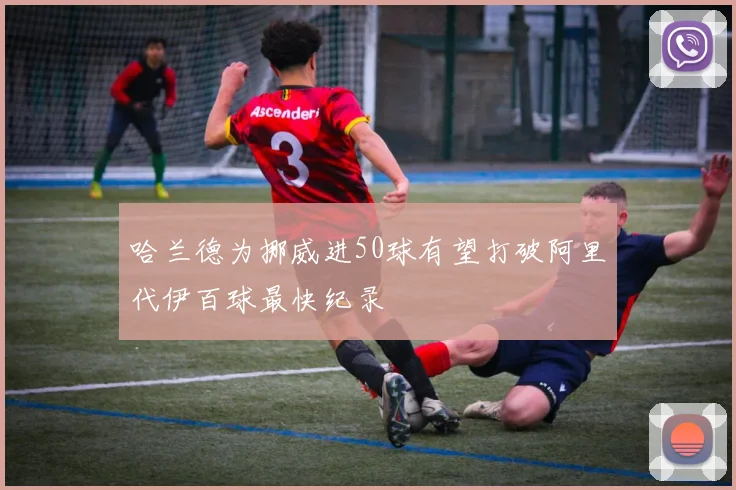 哈兰德为挪威进50球有望打破阿里代伊百球最快纪录