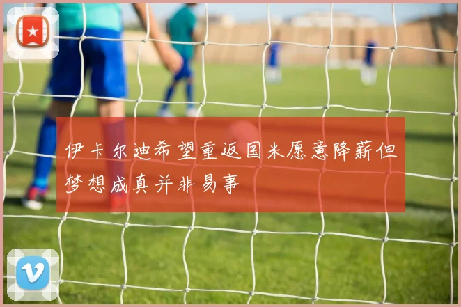 伊卡尔迪希望重返国米愿意降薪但梦想成真并非易事