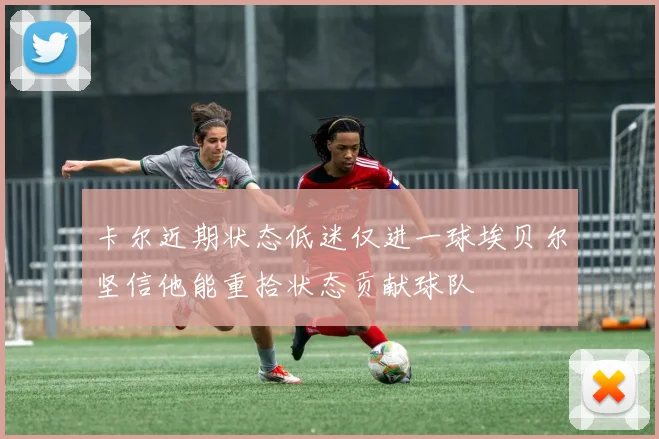 卡尔近期状态低迷仅进一球埃贝尔坚信他能重拾状态贡献球队