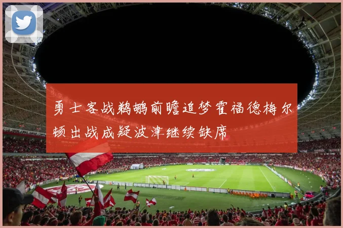 勇士客战鹈鹕前瞻追梦霍福德梅尔顿出战成疑波津继续缺席