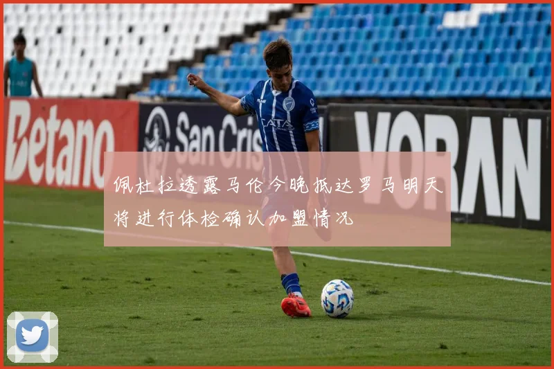 佩杜拉透露马伦今晚抵达罗马明天将进行体检确认加盟情况