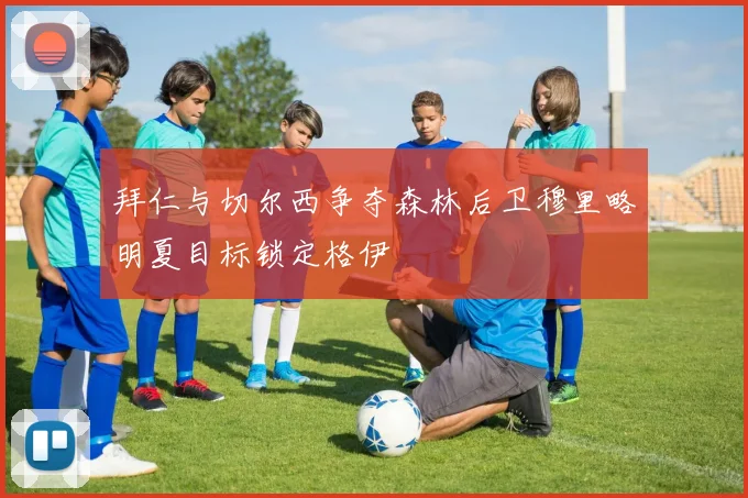 拜仁与切尔西争夺森林后卫穆里略明夏目标锁定格伊
