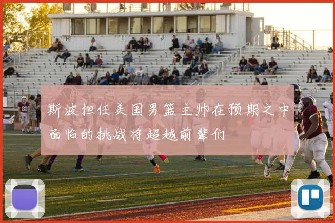 斯波担任美国男篮主帅在预期之中面临的挑战将超越前辈们