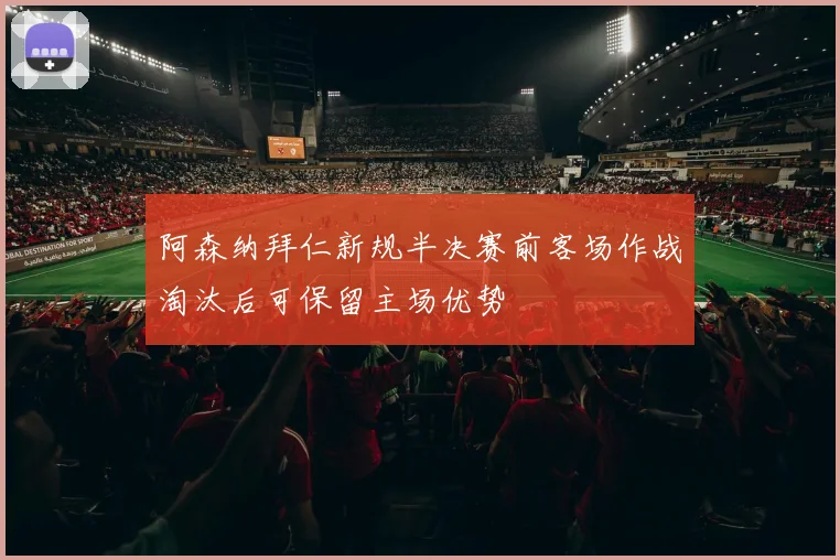 阿森纳拜仁新规半决赛前客场作战淘汰后可保留主场优势