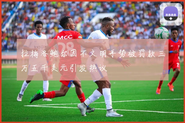 拉梅洛鲍尔因不文明手势被罚款三万五千美元引发热议