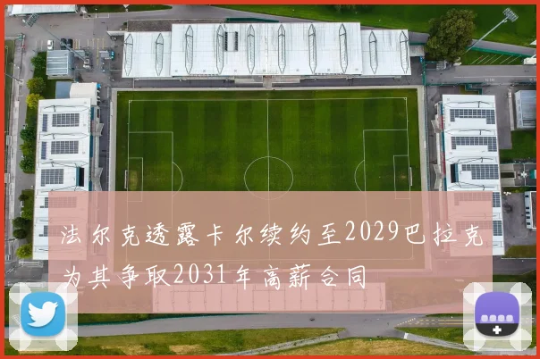 法尔克透露卡尔续约至2029巴拉克为其争取2031年高薪合同