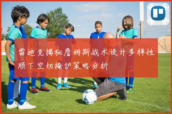 雷迪克揭秘詹姆斯战术设计多样性顺下空切掩护策略分析