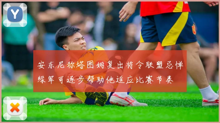安东尼称塔图姆复出将令联盟忌惮绿军可逐步帮助他适应比赛节奏
