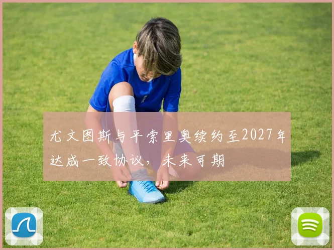 尤文图斯与平索里奥续约至2027年达成一致协议，未来可期