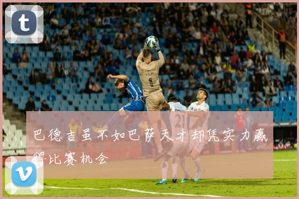 巴德吉虽不如巴萨天才却凭实力赢得比赛机会