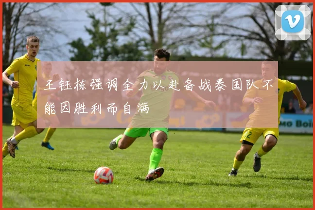 王钰栋强调全力以赴备战泰国队不能因胜利而自满