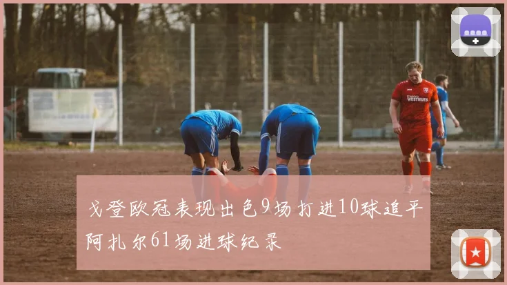 戈登欧冠表现出色9场打进10球追平阿扎尔61场进球纪录