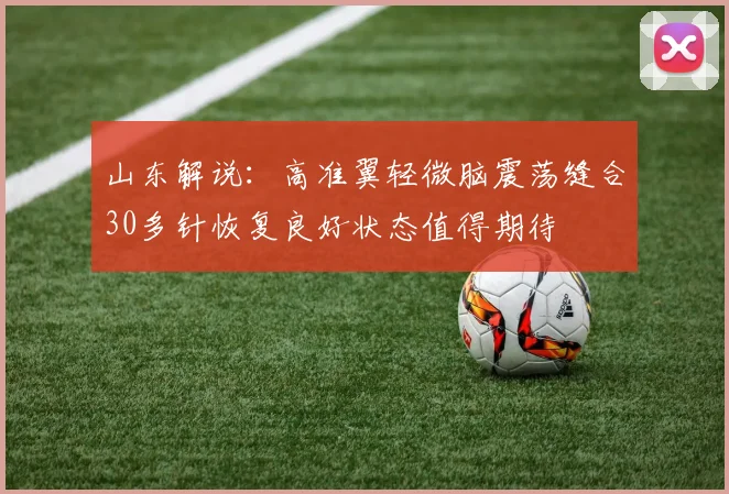 山东解说：高准翼轻微脑震荡缝合30多针恢复良好状态值得期待
