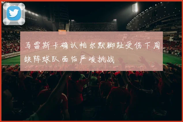 马雷斯卡确认帕尔默脚趾受伤下周缺阵球队面临严峻挑战
