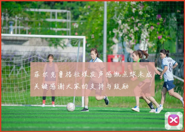 菲尔克鲁格社媒发声感慨点球未成关键感谢大家的支持与鼓励