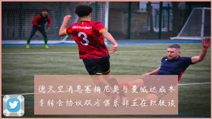 德天空消息塞梅尼奥与曼城达成冬季转会协议双方俱乐部正在积极谈判中