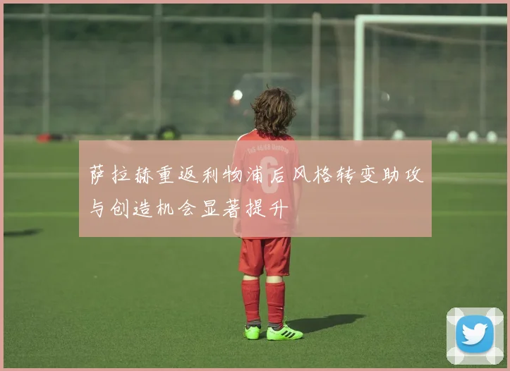 萨拉赫重返利物浦后风格转变助攻与创造机会显著提升