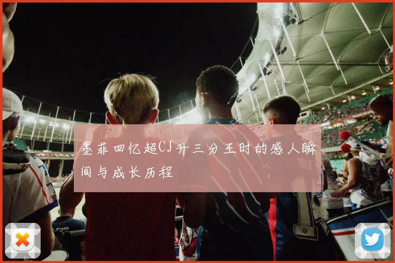 墨菲回忆超CJ升三分王时的感人瞬间与成长历程
